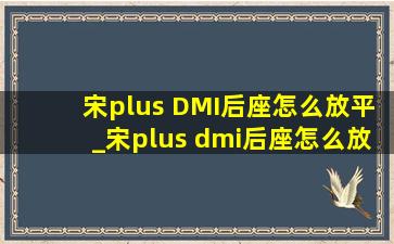 宋plus DMI后座怎么放平_宋plus dmi后座怎么放平图示